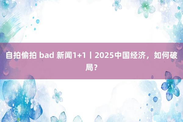 自拍偷拍 bad 新闻1+1丨2025中国经济，如何破局？