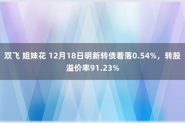双飞 姐妹花 12月18日明新转债着落0.54%，转股溢价率91.23%