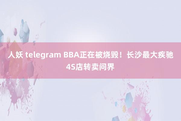 人妖 telegram BBA正在被烧毁！长沙最大疾驰4S店转卖问界