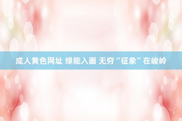 成人黄色网址 绿能入画 无穷“征象”在峻岭