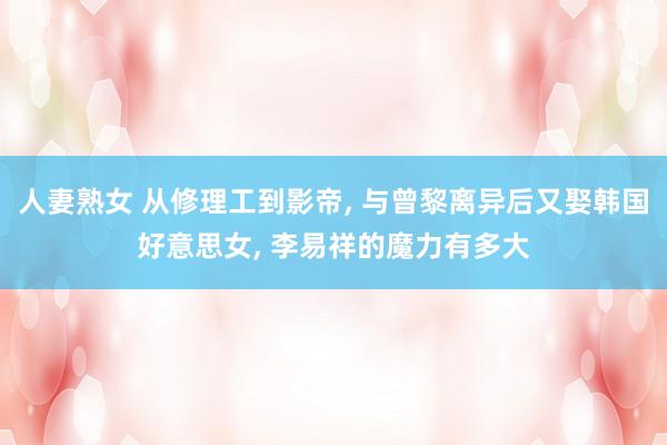 人妻熟女 从修理工到影帝， 与曾黎离异后又娶韩国好意思女， 李易祥的魔力有多大