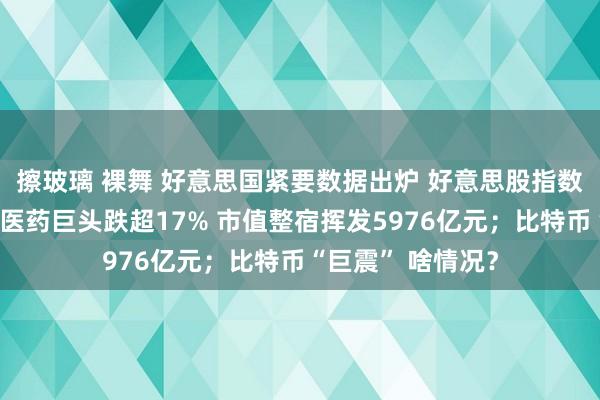 擦玻璃 裸舞 好意思国紧要数据出炉 好意思股指数王人收涨！这家医药巨头跌超17% 市值整宿挥发5976亿元；比特币“巨震” 啥情况？