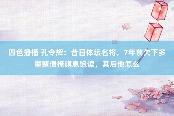 四色播播 孔令辉：昔日体坛名将，7年前欠下多量赌债掩旗息饱读，其后他怎么