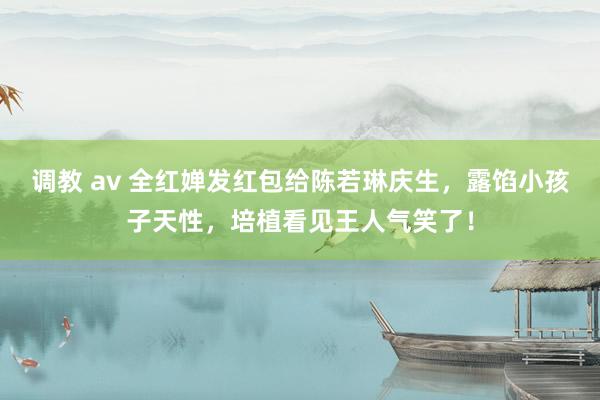 调教 av 全红婵发红包给陈若琳庆生，露馅小孩子天性，培植看见王人气笑了！