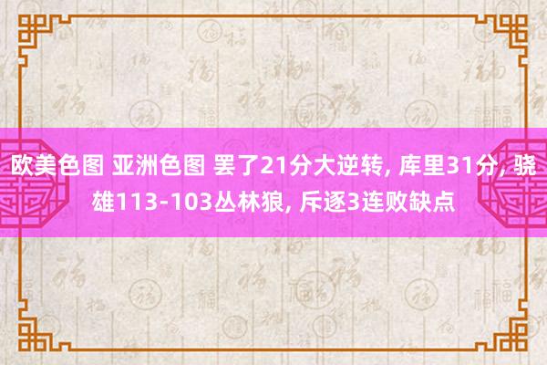 欧美色图 亚洲色图 罢了21分大逆转， 库里31分， 骁雄113-103丛林狼， 斥逐3连败缺点
