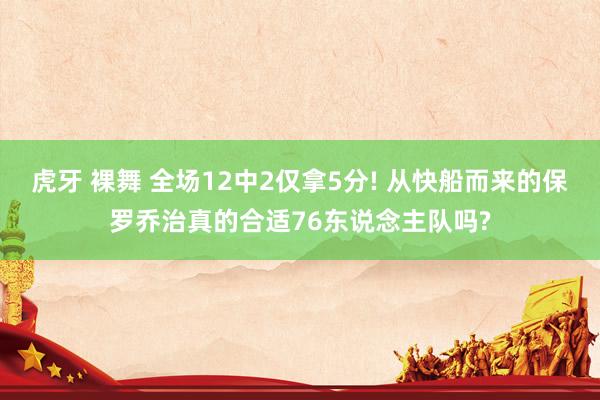 虎牙 裸舞 全场12中2仅拿5分! 从快船而来的保罗乔治真的合适76东说念主队吗?