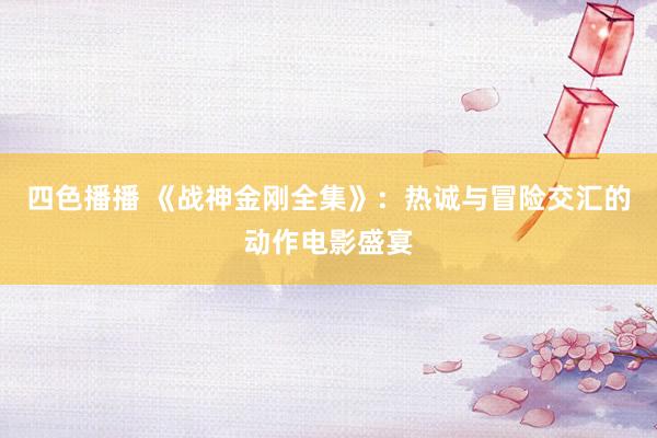 四色播播 《战神金刚全集》：热诚与冒险交汇的动作电影盛宴