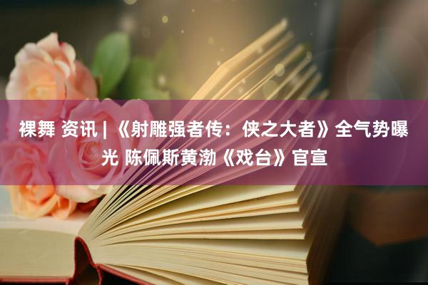 裸舞 资讯 | 《射雕强者传：侠之大者》全气势曝光 陈佩斯黄渤《戏台》官宣
