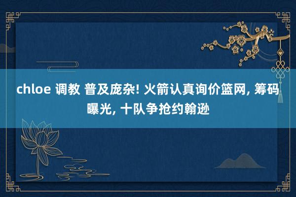 chloe 调教 普及庞杂! 火箭认真询价篮网， 筹码曝光， 十队争抢约翰逊