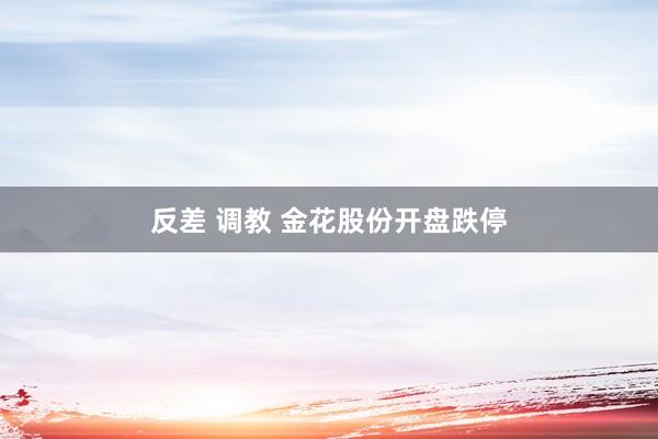 反差 调教 金花股份开盘跌停
