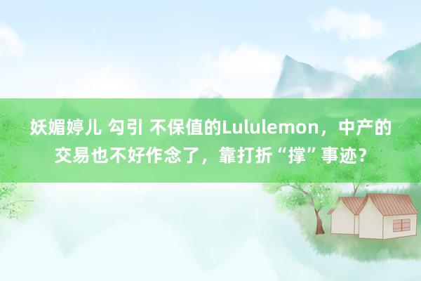 妖媚婷儿 勾引 不保值的Lululemon，中产的交易也不好作念了，靠打折“撑”事迹？