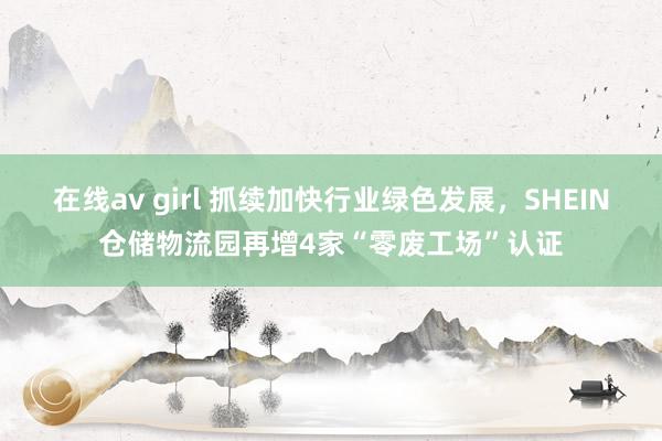 在线av girl 抓续加快行业绿色发展，SHEIN仓储物流园再增4家“零废工场”认证
