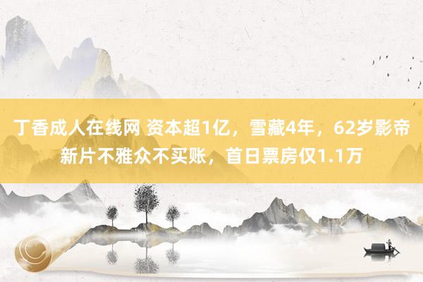 丁香成人在线网 资本超1亿，雪藏4年，62岁影帝新片不雅众不买账，首日票房仅1.1万