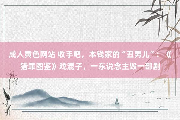 成人黄色网站 收手吧，本钱家的“丑男儿”：《猎罪图鉴》戏混子，一东说念主毁一部剧