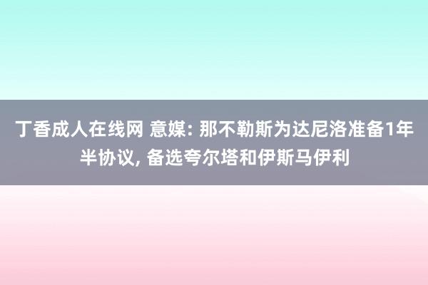 丁香成人在线网 意媒: 那不勒斯为达尼洛准备1年半协议， 备选夸尔塔和伊斯马伊利