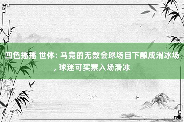 四色播播 世体: 马竞的无数会球场目下酿成滑冰场， 球迷可买票入场滑冰