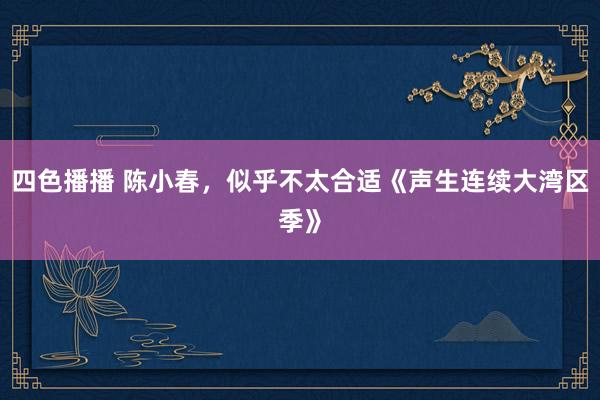 四色播播 陈小春，似乎不太合适《声生连续大湾区季》