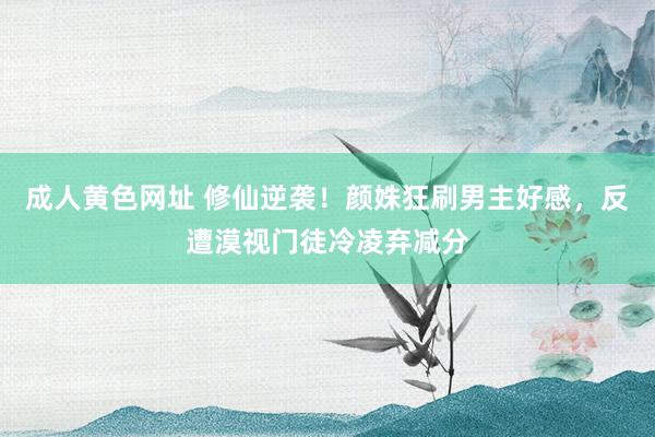 成人黄色网址 修仙逆袭！颜姝狂刷男主好感，反遭漠视门徒冷凌弃减分