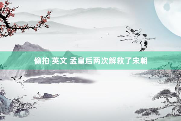 偷拍 英文 孟皇后两次解救了宋朝
