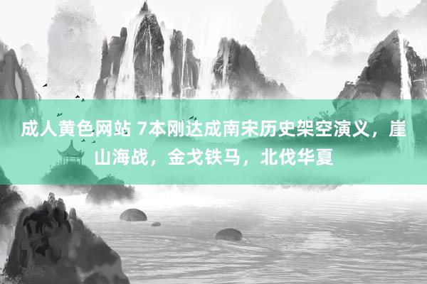 成人黄色网站 7本刚达成南宋历史架空演义，崖山海战，金戈铁马，北伐华夏