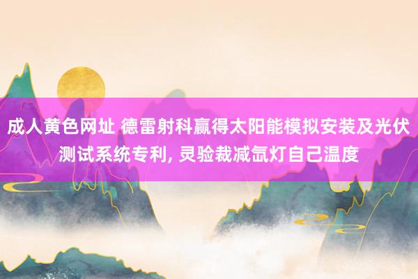 成人黄色网址 德雷射科赢得太阳能模拟安装及光伏测试系统专利， 灵验裁减氙灯自己温度