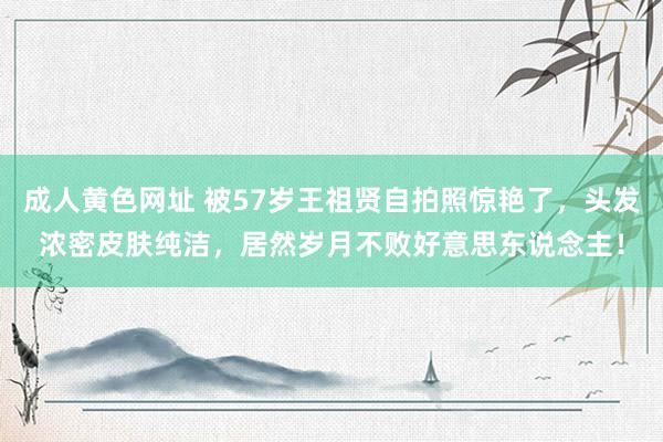 成人黄色网址 被57岁王祖贤自拍照惊艳了，头发浓密皮肤纯洁，居然岁月不败好意思东说念主！