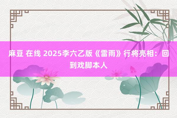 麻豆 在线 2025李六乙版《雷雨》行将亮相：回到戏脚本人