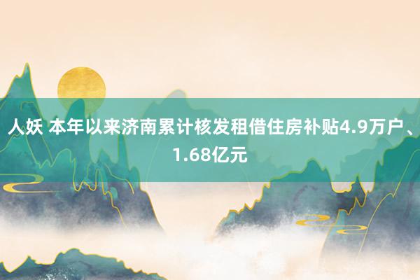 人妖 本年以来济南累计核发租借住房补贴4.9万户、1.68亿元