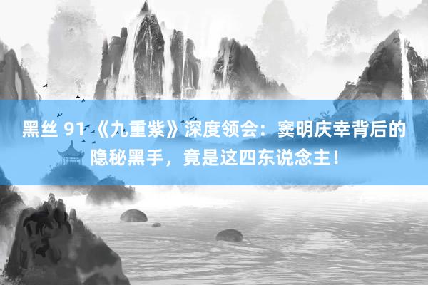 黑丝 91 《九重紫》深度领会：窦明庆幸背后的隐秘黑手，竟是这四东说念主！