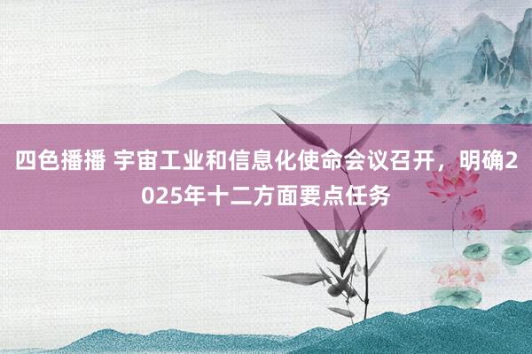 四色播播 宇宙工业和信息化使命会议召开，明确2025年十二方面要点任务