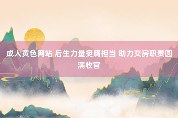 成人黄色网站 后生力量挺膺担当 助力交房职责圆满收官