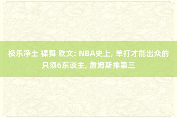 极乐净土 裸舞 欧文: NBA史上， 单打才能出众的只须6东谈主， 詹姆斯排第三