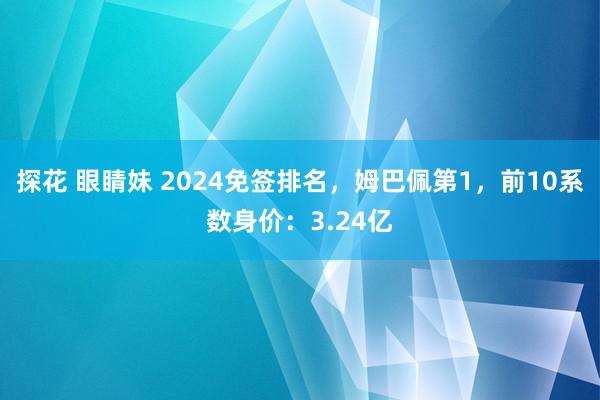 探花 眼睛妹 2024免签排名，姆巴佩第1，前10系数身价：3.24亿