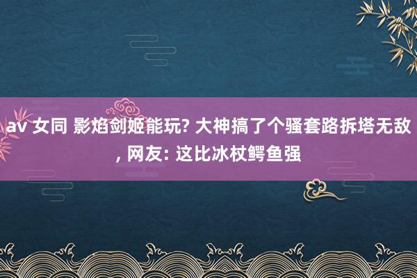 av 女同 影焰剑姬能玩? 大神搞了个骚套路拆塔无敌， 网友: 这比冰杖鳄鱼强