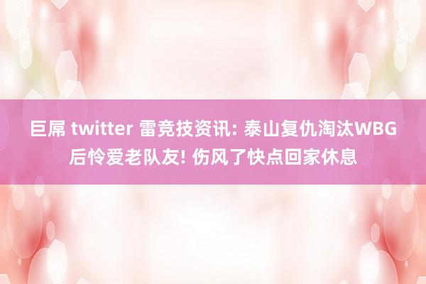 巨屌 twitter 雷竞技资讯: 泰山复仇淘汰WBG后怜爱老队友! 伤风了快点回家休息