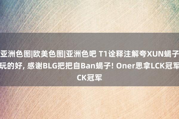 亚洲色图|欧美色图|亚洲色吧 T1诠释注解夸XUN蝎子玩的好， 感谢BLG把把自Ban蝎子! Oner思拿LCK冠军