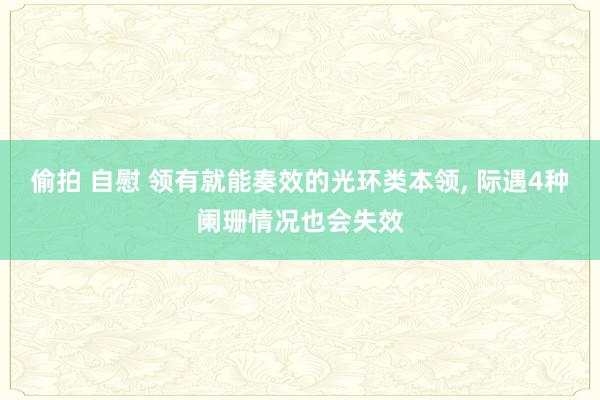偷拍 自慰 领有就能奏效的光环类本领， 际遇4种阑珊情况也会失效