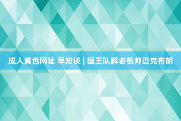 成人黄色网址 早知谈 | 国王队解老板帅迈克布朗