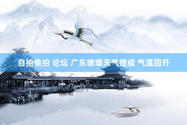 自拍偷拍 论坛 广东晴燥天气捏续 气温回升