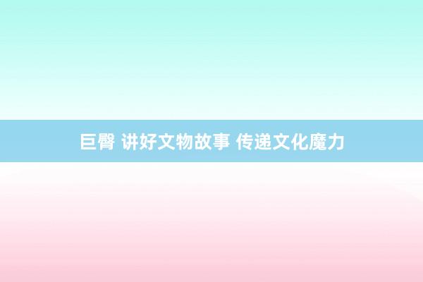 巨臀 讲好文物故事 传递文化魔力