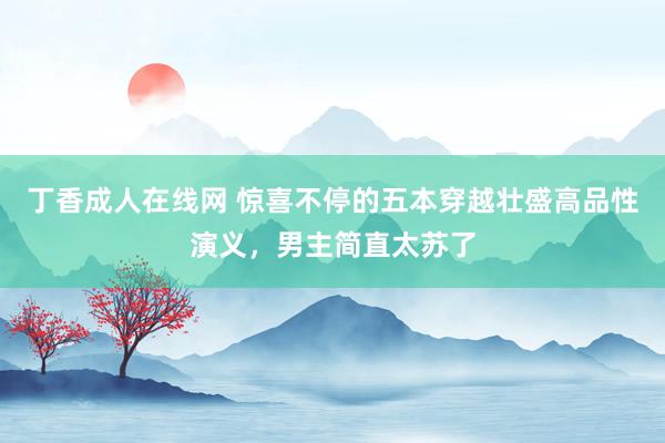 丁香成人在线网 惊喜不停的五本穿越壮盛高品性演义，男主简直太苏了