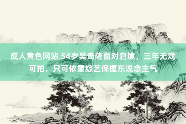 成人黄色网站 54岁吴奇隆面对窘境，三年无戏可拍，只可依靠综艺保握东说念主气