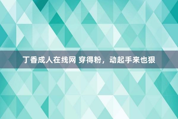 丁香成人在线网 穿得粉，动起手来也狠