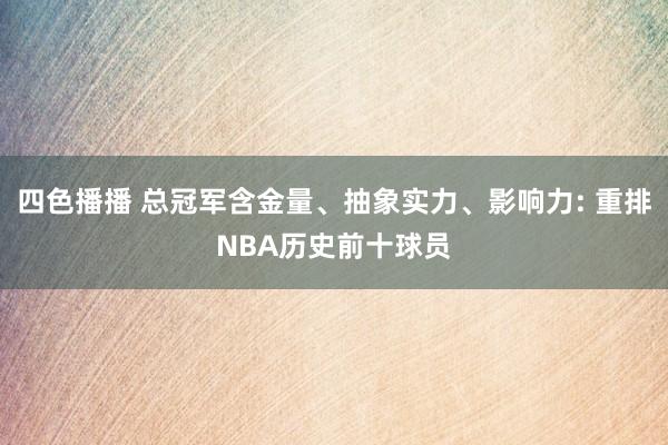 四色播播 总冠军含金量、抽象实力、影响力: 重排NBA历史前十球员