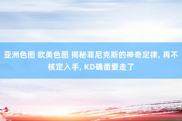 亚洲色图 欧美色图 揭秘菲尼克斯的神奇定律， 再不核定入手， KD确凿要走了