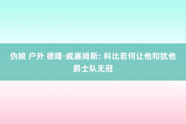 伪娘 户外 德隆·威廉姆斯: 科比若何让他和犹他爵士队无冠