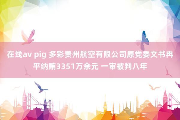 在线av pig 多彩贵州航空有限公司原党委文书冉平纳贿3351万余元 一审被判八年