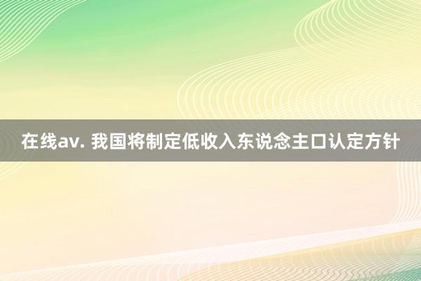 在线av. 我国将制定低收入东说念主口认定方针