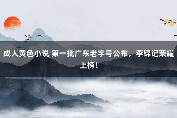 成人黄色小说 第一批广东老字号公布，李锦记荣耀上榜！