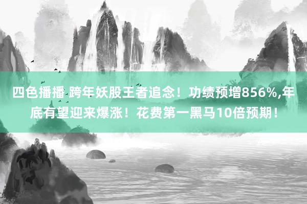 四色播播 跨年妖股王者追念！功绩预增856%，年底有望迎来爆涨！花费第一黑马10倍预期！